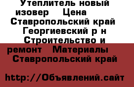 Утеплитель новый изовер. › Цена ­ 500 - Ставропольский край, Георгиевский р-н Строительство и ремонт » Материалы   . Ставропольский край